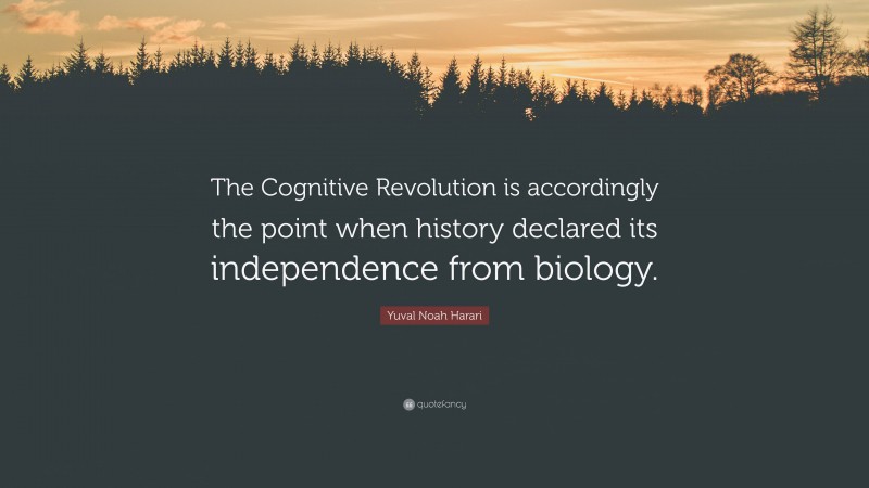 Yuval Noah Harari Quote: “The Cognitive Revolution is accordingly the point when history declared its independence from biology.”