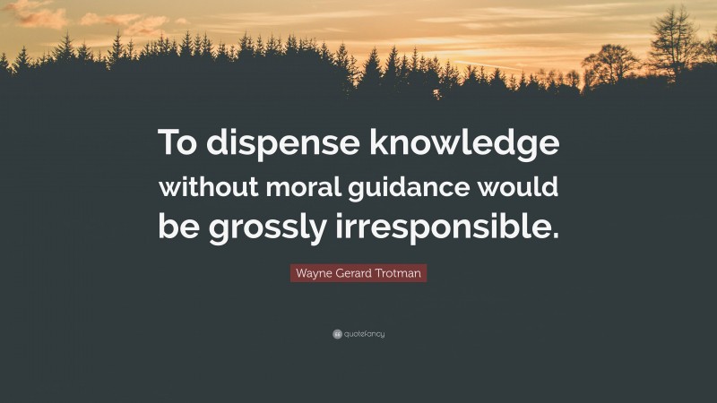 Wayne Gerard Trotman Quote: “To dispense knowledge without moral guidance would be grossly irresponsible.”