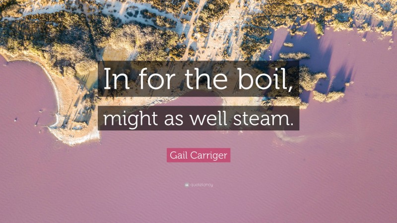 Gail Carriger Quote: “In for the boil, might as well steam.”