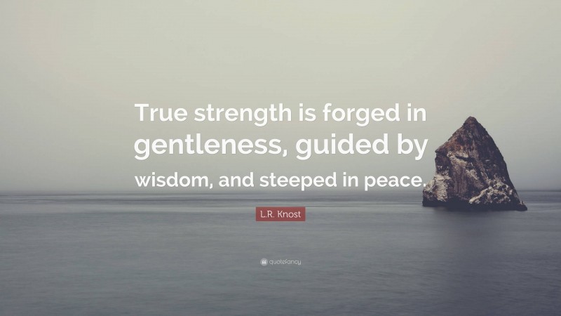 L.R. Knost Quote: “True strength is forged in gentleness, guided by wisdom, and steeped in peace.”