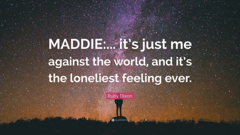 Ruby Dixon Quote: “MADDIE:... it’s just me against the world, and it’s the loneliest feeling ever.”