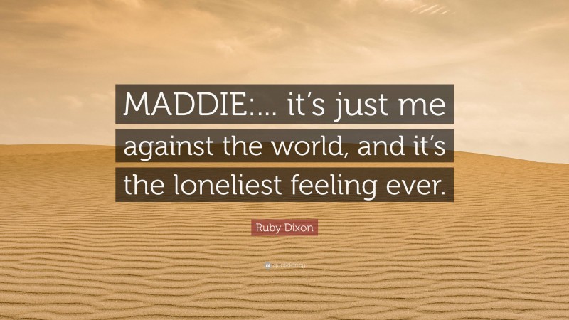 Ruby Dixon Quote: “MADDIE:... it’s just me against the world, and it’s the loneliest feeling ever.”