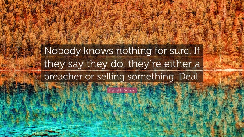 Daniel H. Wilson Quote: “Nobody knows nothing for sure. If they say they do, they’re either a preacher or selling something. Deal.”