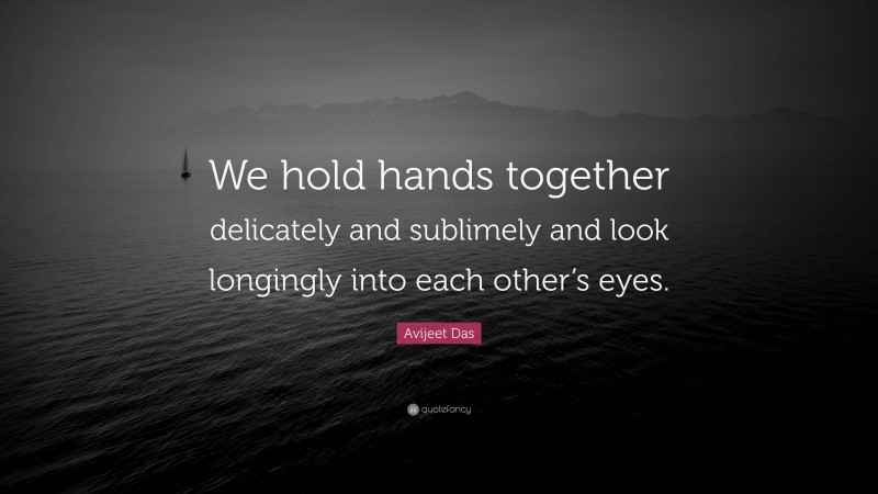 Avijeet Das Quote: “We hold hands together delicately and sublimely and look longingly into each other’s eyes.”