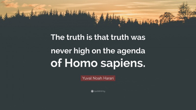 Yuval Noah Harari Quote: “The truth is that truth was never high on the agenda of Homo sapiens.”