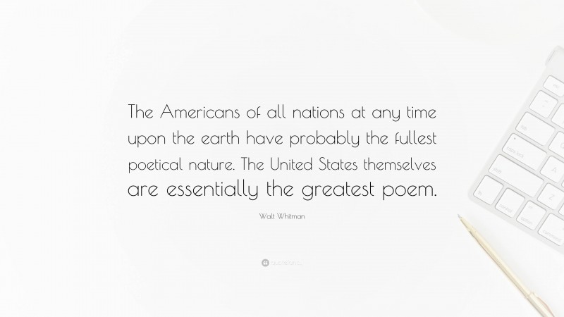 Walt Whitman Quote: “The Americans of all nations at any time upon the earth have probably the fullest poetical nature. The United States themselves are essentially the greatest poem.”