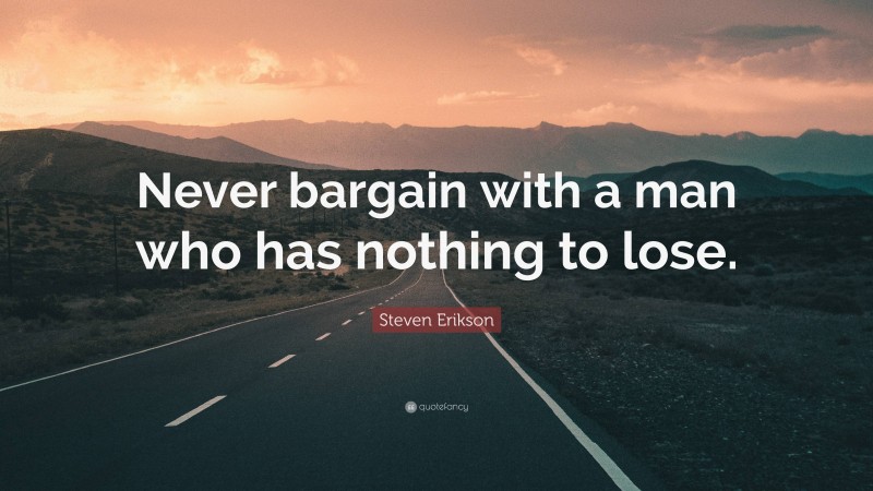 Steven Erikson Quote: “Never bargain with a man who has nothing to lose.”