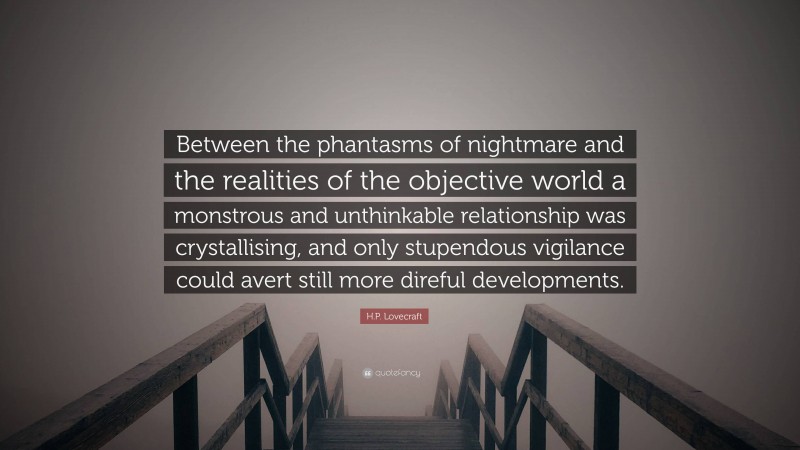 H.P. Lovecraft Quote: “Between the phantasms of nightmare and the realities of the objective world a monstrous and unthinkable relationship was crystallising, and only stupendous vigilance could avert still more direful developments.”