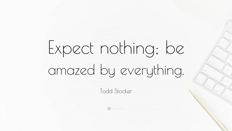 Todd Stocker Quote: “Expect nothing; be amazed by everything.”