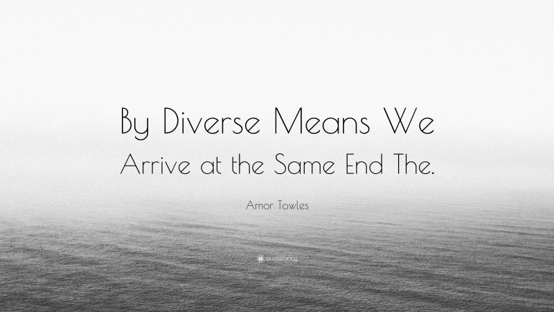 Amor Towles Quote: “By Diverse Means We Arrive at the Same End The.”