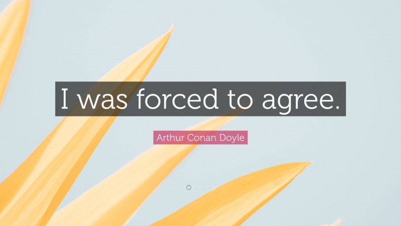 Arthur Conan Doyle Quote: “I was forced to agree.”