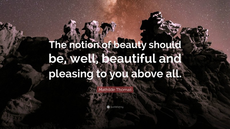 Mathilde Thomas Quote: “The notion of beauty should be, well, beautiful and pleasing to you above all.”