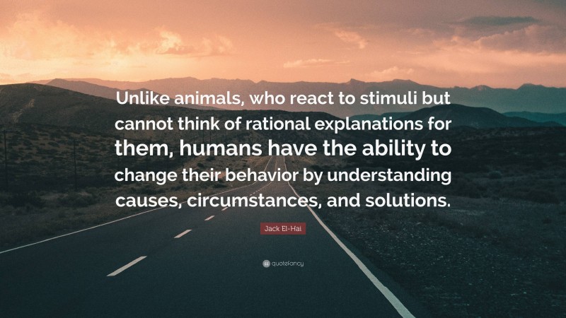 Jack El-Hai Quote: “Unlike animals, who react to stimuli but cannot think of rational explanations for them, humans have the ability to change their behavior by understanding causes, circumstances, and solutions.”