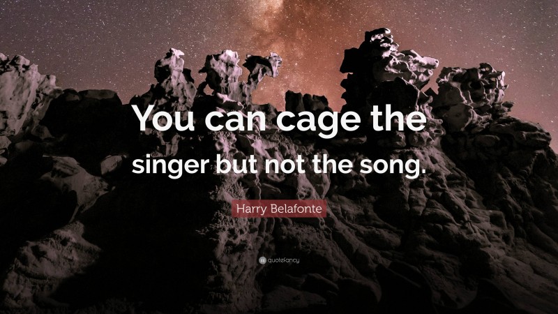 Harry Belafonte Quote: “You can cage the singer but not the song.”