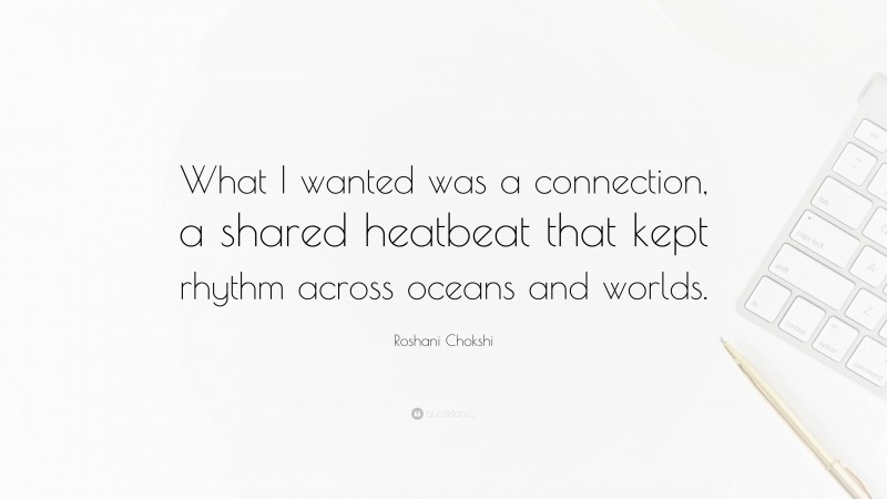 Roshani Chokshi Quote: “What I wanted was a connection, a shared heatbeat that kept rhythm across oceans and worlds.”
