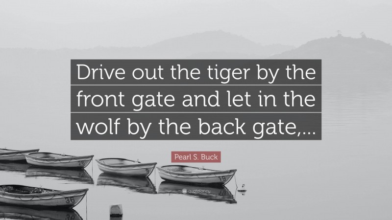 Pearl S. Buck Quote: “Drive out the tiger by the front gate and let in the wolf by the back gate,...”