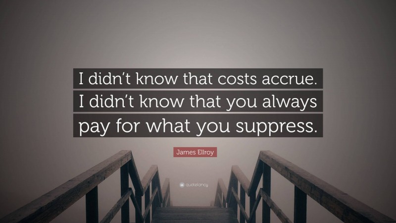 James Ellroy Quote: “I didn’t know that costs accrue. I didn’t know that you always pay for what you suppress.”