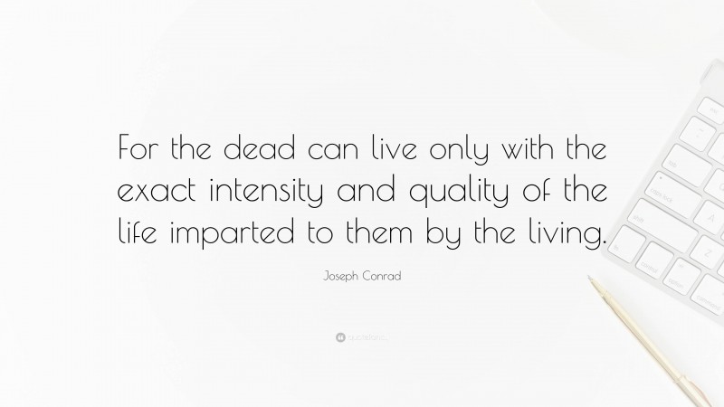 Joseph Conrad Quote: “For the dead can live only with the exact intensity and quality of the life imparted to them by the living.”