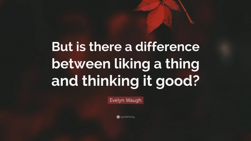 Evelyn Waugh Quote: “But is there a difference between liking a thing and thinking it good?”