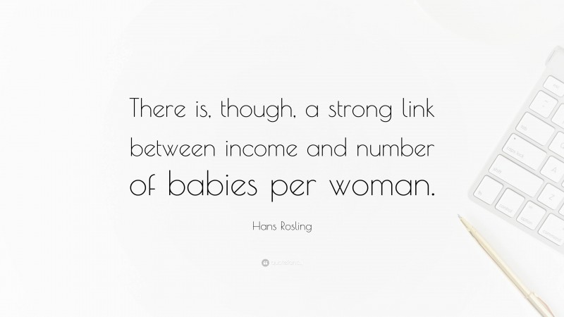 Hans Rosling Quote: “There is, though, a strong link between income and number of babies per woman.”