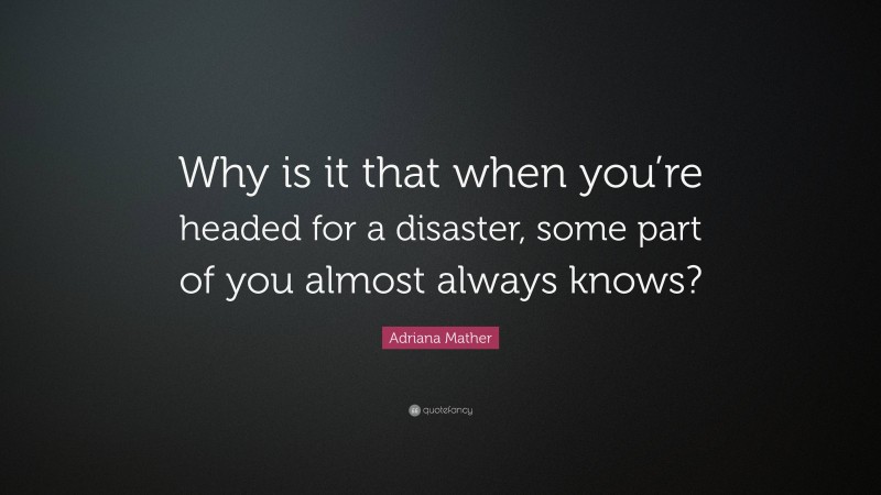 Adriana Mather Quote: “Why is it that when you’re headed for a disaster, some part of you almost always knows?”