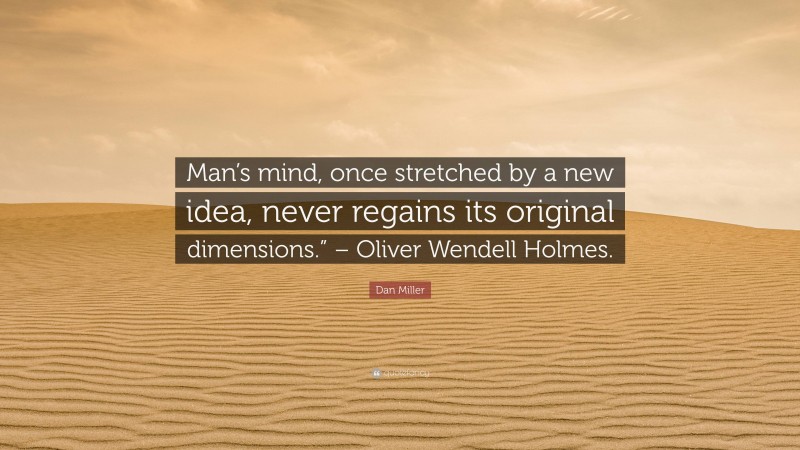 Dan Miller Quote: “Man’s mind, once stretched by a new idea, never regains its original dimensions.” – Oliver Wendell Holmes.”