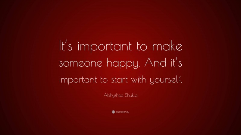 Abhysheq Shukla Quote: “It’s important to make someone happy. And it’s important to start with yourself.”