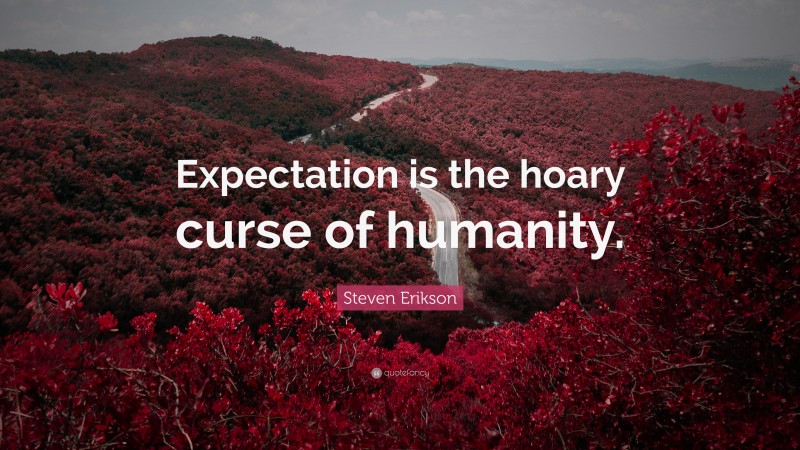 Steven Erikson Quote: “Expectation is the hoary curse of humanity.”