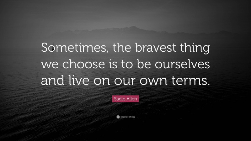 Sadie Allen Quote: “Sometimes, the bravest thing we choose is to be ourselves and live on our own terms.”