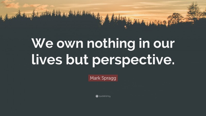 Mark Spragg Quote: “We own nothing in our lives but perspective.”