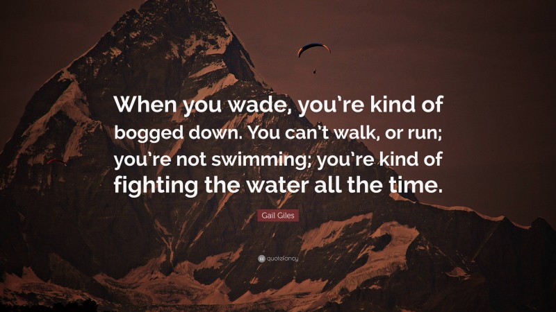Gail Giles Quote: “When you wade, you’re kind of bogged down. You can’t walk, or run; you’re not swimming; you’re kind of fighting the water all the time.”