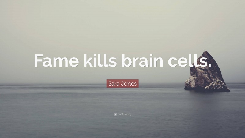 Sara Jones Quote: “Fame kills brain cells.”