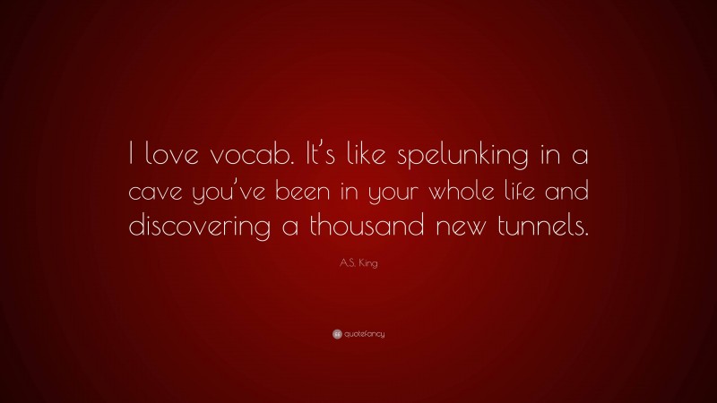 A.S. King Quote: “I love vocab. It’s like spelunking in a cave you’ve been in your whole life and discovering a thousand new tunnels.”
