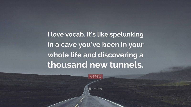 A.S. King Quote: “I love vocab. It’s like spelunking in a cave you’ve been in your whole life and discovering a thousand new tunnels.”