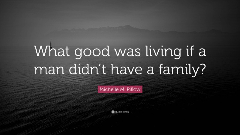 Michelle M. Pillow Quote: “What good was living if a man didn’t have a family?”