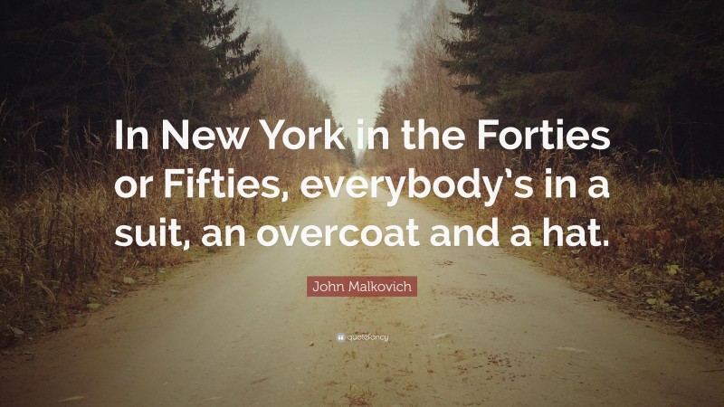 John Malkovich Quote: “In New York in the Forties or Fifties, everybody’s in a suit, an overcoat and a hat.”