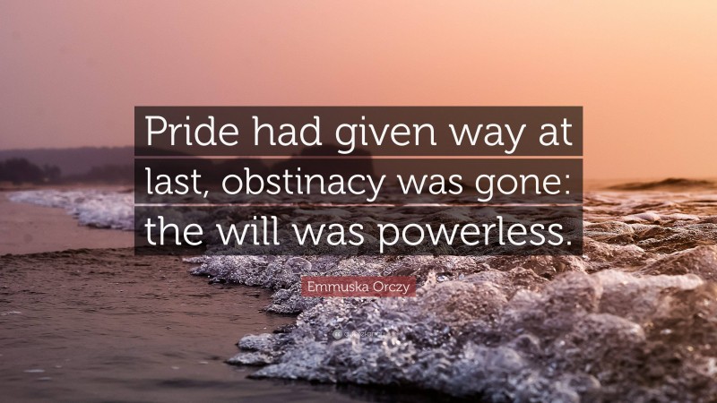 Emmuska Orczy Quote: “Pride had given way at last, obstinacy was gone: the will was powerless.”