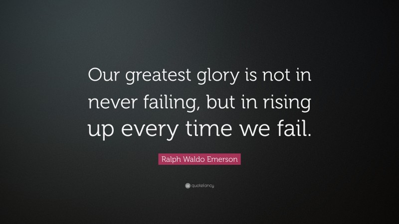Ralph Waldo Emerson Quote: “Our greatest glory is not in never failing, but in rising up every time we fail.”