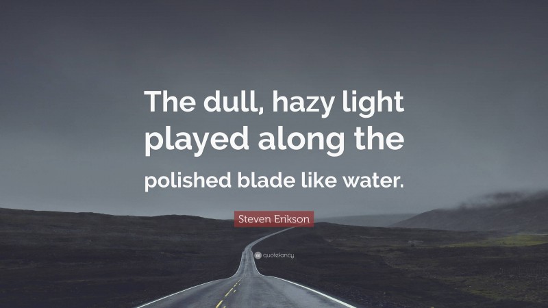 Steven Erikson Quote: “The dull, hazy light played along the polished blade like water.”