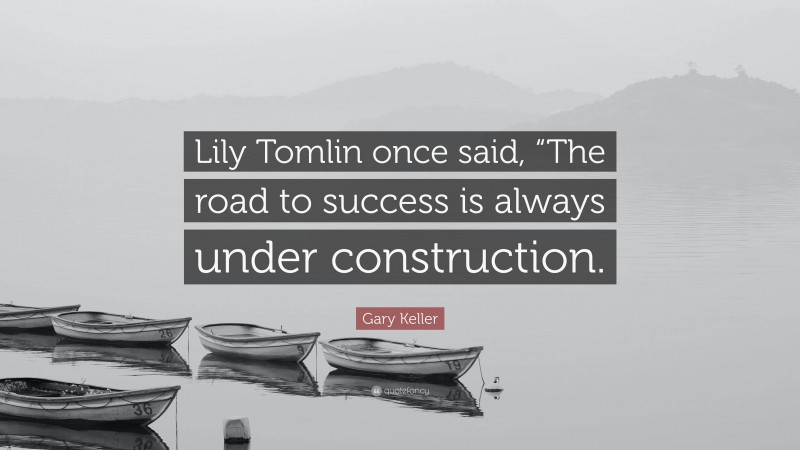 Gary Keller Quote: “Lily Tomlin once said, “The road to success is always under construction.”