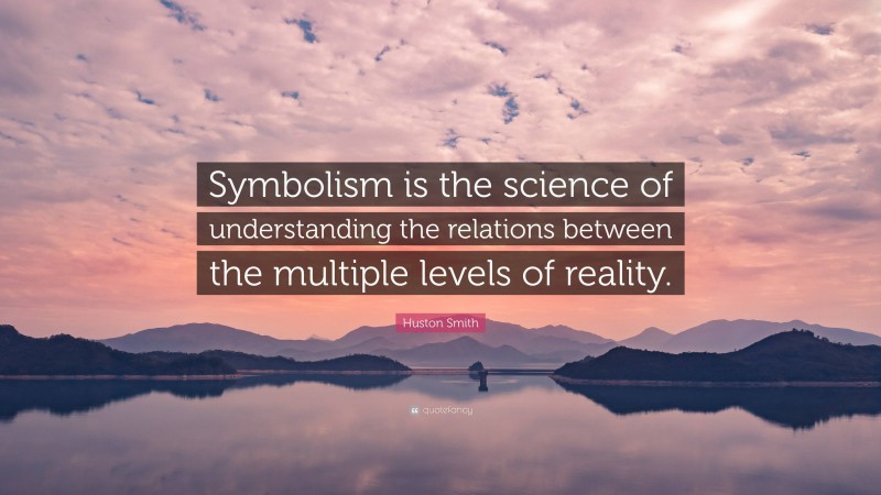 Huston Smith Quote: “Symbolism is the science of understanding the relations between the multiple levels of reality.”