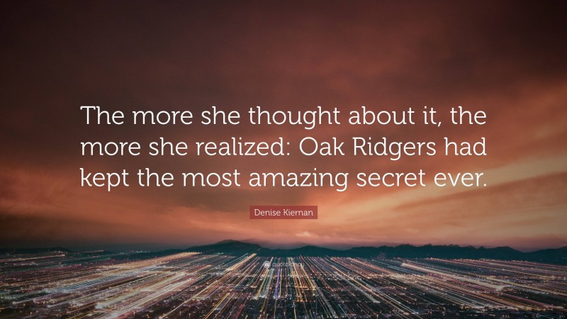 Denise Kiernan Quote: “The more she thought about it, the more she realized: Oak Ridgers had kept the most amazing secret ever.”