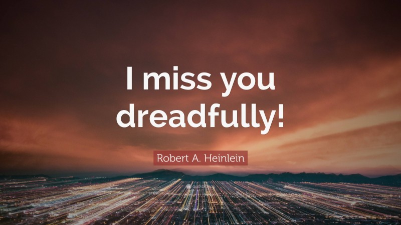 Robert A. Heinlein Quote: “I miss you dreadfully!”