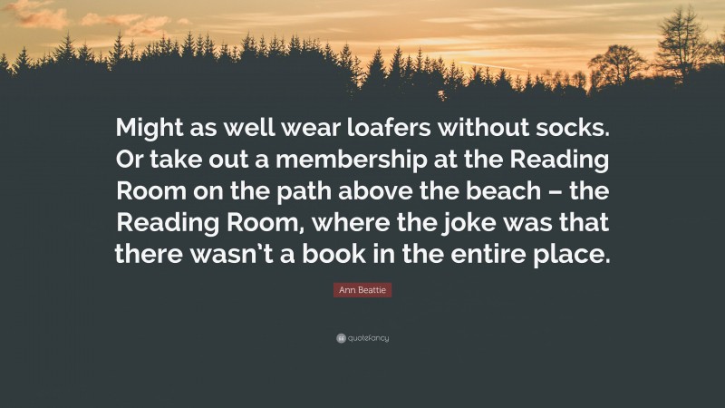 Ann Beattie Quote: “Might as well wear loafers without socks. Or take out a membership at the Reading Room on the path above the beach – the Reading Room, where the joke was that there wasn’t a book in the entire place.”