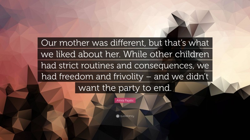 Amra Pajalic Quote: “Our mother was different, but that’s what we liked about her. While other children had strict routines and consequences, we had freedom and frivolity – and we didn’t want the party to end.”