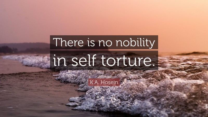 K.A. Hosein Quote: “There is no nobility in self torture.”