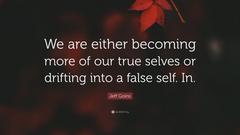 Jeff Goins Quote: “We are either becoming more of our true selves or drifting into a false self. In.”