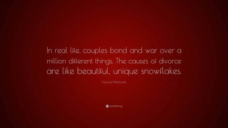 Howard Mittelmark Quote: “In real life, couples bond and war over a million different things. The causes of divorce are like beautiful, unique snowflakes.”