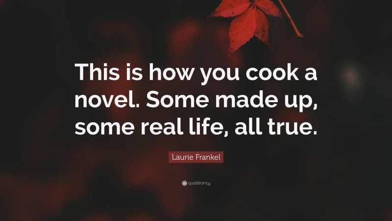 Laurie Frankel Quote: “This is how you cook a novel. Some made up, some real life, all true.”