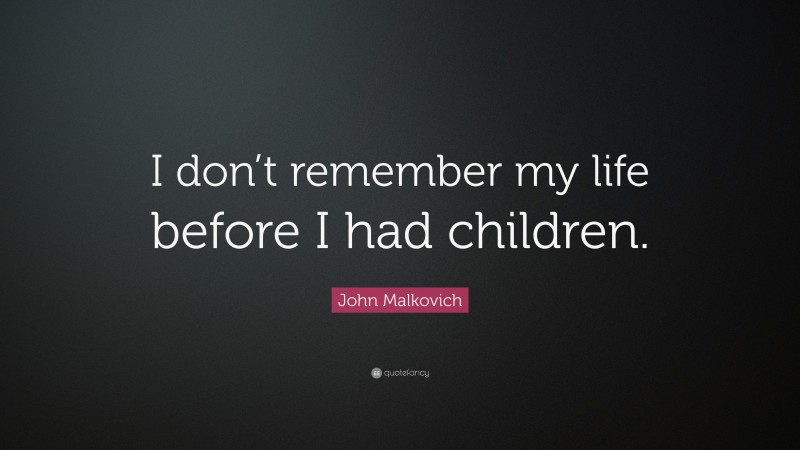 John Malkovich Quote: “I don’t remember my life before I had children.”